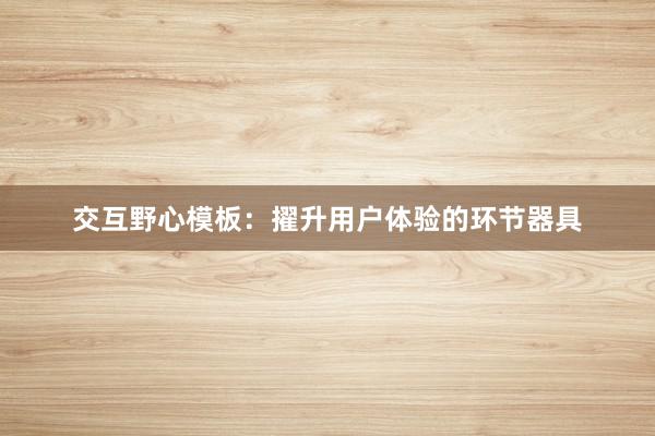 交互野心模板：擢升用户体验的环节器具