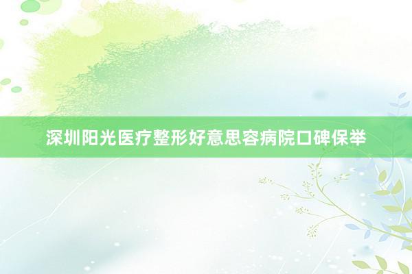 深圳阳光医疗整形好意思容病院口碑保举