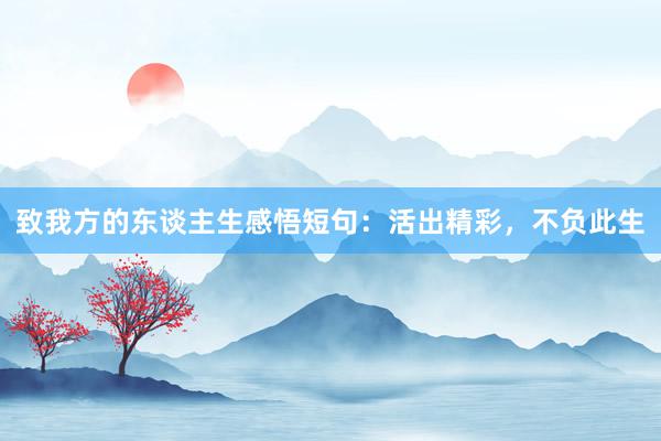 致我方的东谈主生感悟短句：活出精彩，不负此生